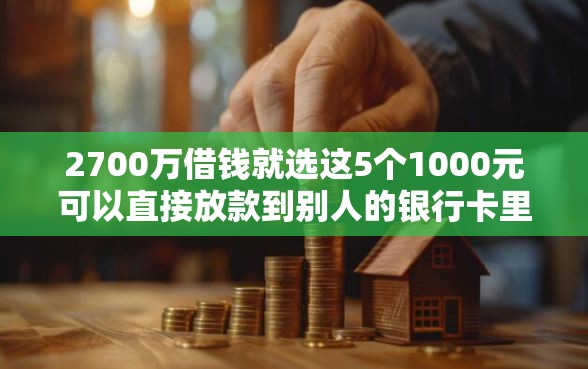 2700万借钱就选这5个1000元可以直接放款到别人的银行卡里面的借钱软件