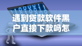 遇到贷款软件黑户直接下款吗怎么办？或可尝试这6个无视征信黑户当前逾期必下款的口子
