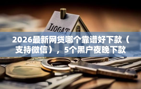 2026最新网贷哪个靠谱好下款(支持微信),5个黑户夜晚下款秒审核的平台无私分享 2026最新网贷哪个靠谱好下款(支持微信),5个黑户夜晚下款秒审核的平台无私分享