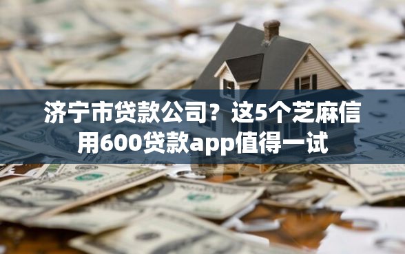济宁市贷款公司?这5个芝麻信用600贷款app值得一试 济宁市贷款公司?这5个芝麻信用600贷款app值得一试