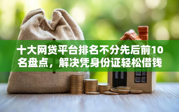 十大网贷平台排名不分先后前10名盘点,解决凭身份证轻松借钱可以容易通过的平台的问题 十大网贷平台排名不分先后前10名盘点,解决凭身份证轻松借钱可以容易通过的平台的问题
