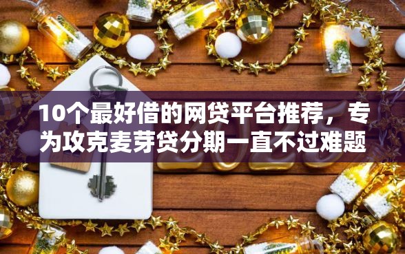 10个最好借的网贷平台推荐,专为攻克麦芽贷分期一直不过难题 10个最好借的网贷平台推荐,专为攻克麦芽贷分期一直不过难题