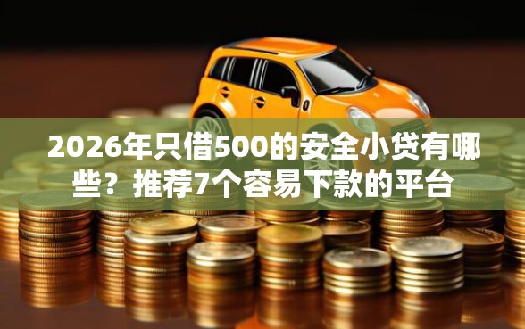 2026年只借500的安全小贷有哪些？推荐7个容易下款的平台