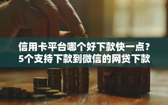 信用卡平台哪个好下款快一点？5个支持下款到微信的网贷下款快的平台