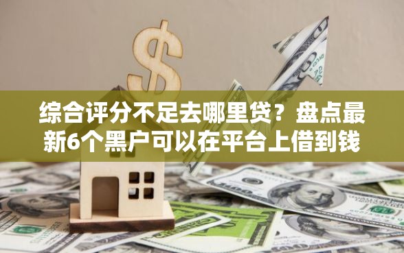 综合评分不足去哪里贷?盘点最新6个黑户可以在平台上借到钱 综合评分不足去哪里贷?盘点最新6个黑户可以在平台上借到钱