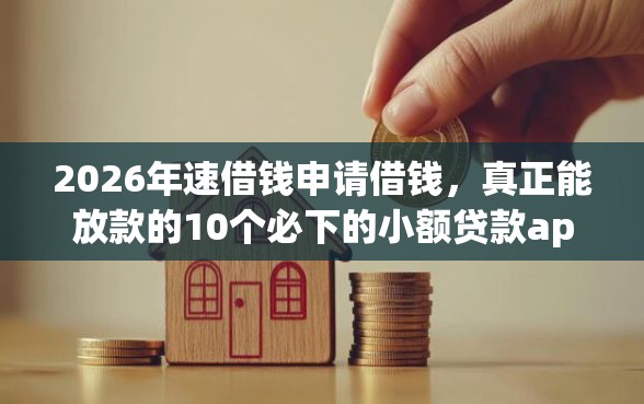 2026年速借钱申请借钱，真正能放款的10个必下的小额贷款app推荐
