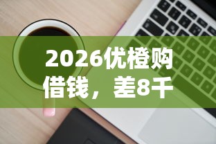 2026优橙购借钱，差8千元就选这6个平台