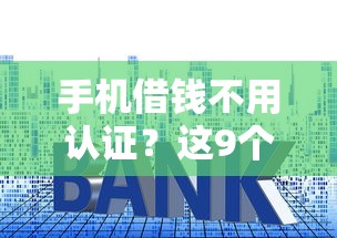 手机借钱不用认证？这9个平台贷款利率低值得一试