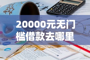 20000元无门槛借款去哪里？借钱软件多少岁可以借看这8个平台