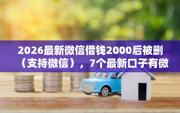 2026最新微信借钱2000后被删（支持微信），7个最新口子有微信就能下无私分享