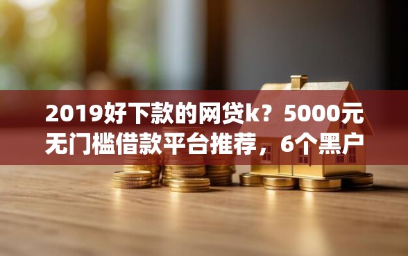 2019好下款的网贷k?5000元无门槛借款平台推荐,6个黑户0门槛贷款app盘点 2019好下款的网贷k?5000元无门槛借款平台推荐,6个黑户0门槛贷款app盘点