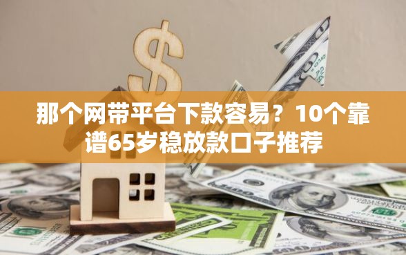 那个网带平台下款容易？10个靠谱65岁稳放款口子推荐