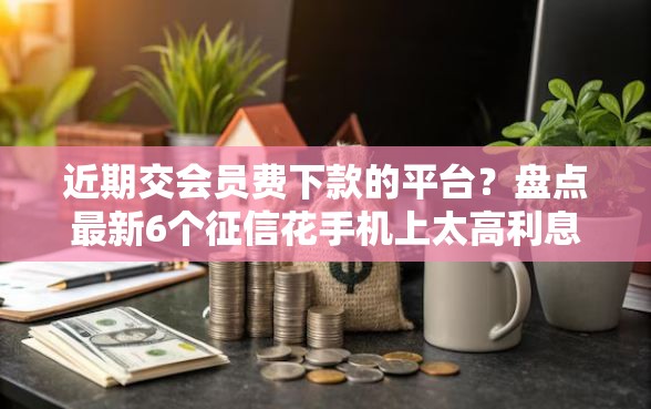 近期交会员费下款的平台?盘点最新6个征信花手机上太高利息贷款软件 近期交会员费下款的平台?盘点最新6个征信花手机上太高利息贷款软件