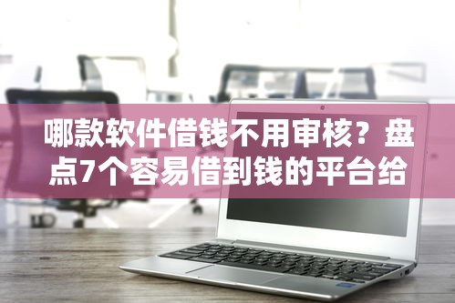 哪款软件借钱不用审核？盘点7个容易借到钱的平台给你参考