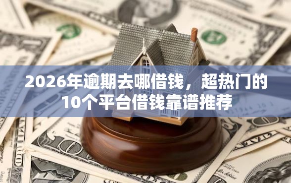 2026年逾期去哪借钱，超热门的10个平台借钱靠谱推荐