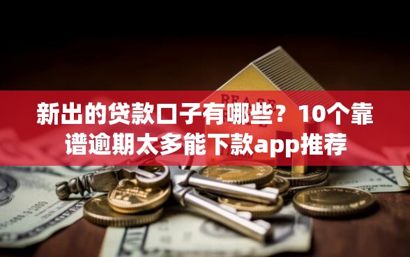 新出的贷款口子有哪些?10个靠谱逾期太多能下款app推荐 新出的贷款口子有哪些?10个靠谱逾期太多能下款app推荐
