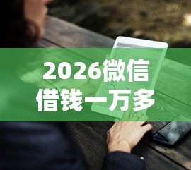 2026微信借钱一万多怎么办啊，差3千元就选这7个平台