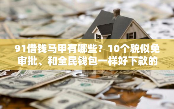 91借钱马甲有哪些？10个貌似免审批、和全民钱包一样好下款的软件合集