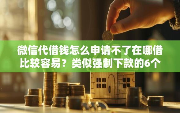 微信代借钱怎么申请不了在哪借比较容易?类似强制下款的6个口子参考 微信代借钱怎么申请不了在哪借比较容易?类似强制下款的6个口子参考