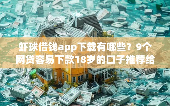 虾球借钱app下载有哪些?9个网贷容易下款18岁的口子推荐给你 虾球借钱app下载有哪些?9个网贷容易下款18岁的口子推荐给你
