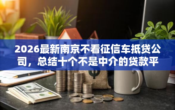 2026最新南京不看征信车抵贷公司，总结十个不是中介的贷款平台！