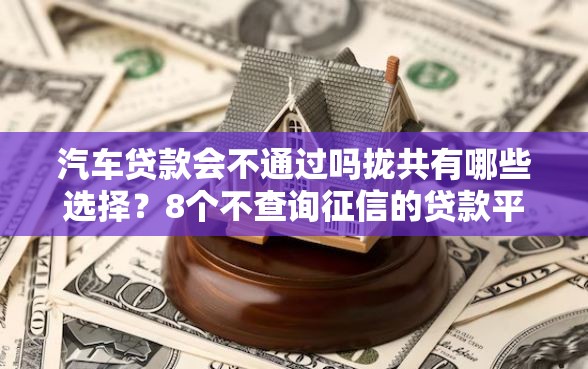 汽车贷款会不通过吗拢共有哪些选择?8个不查询征信的贷款平台详解 汽车贷款会不通过吗拢共有哪些选择?8个不查询征信的贷款平台详解