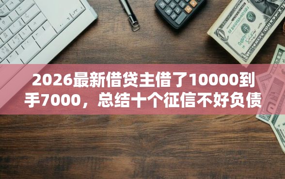 2026最新借贷主借了10000到手7000，总结十个征信不好负债高的平台！