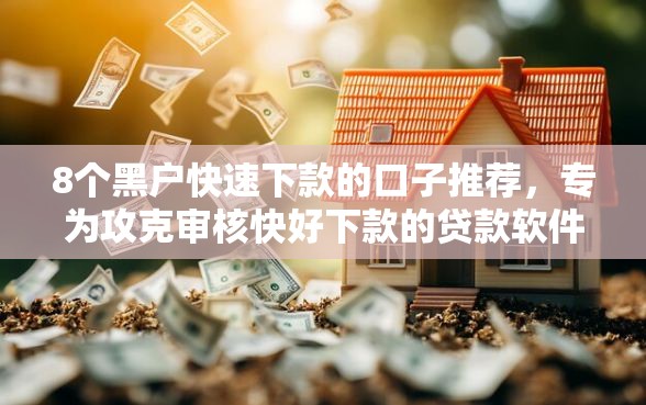 8个黑户快速下款的口子推荐，专为攻克审核快好下款的贷款软件难题