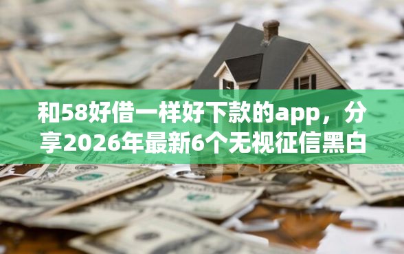 和58好借一样好下款的app，分享2026年最新6个无视征信黑白100%秒下网贷软件