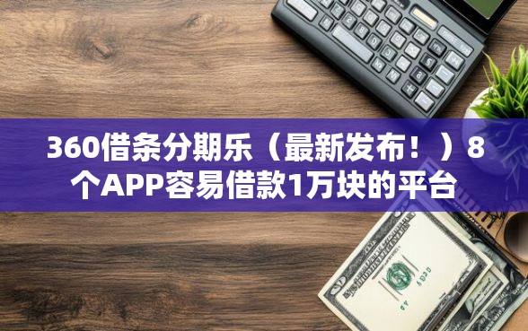 360借条分期乐（最新发布！）8个APP容易借款1万块的平台