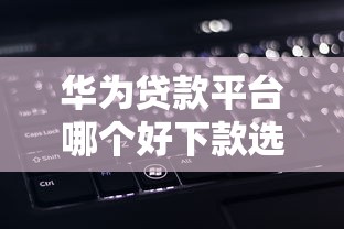 华为贷款平台哪个好下款选哪个平台？5个不查征信贷款平台推荐