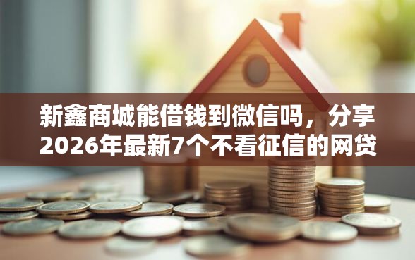 新鑫商城能借钱到微信吗，分享2026年最新7个不看征信的网贷平台最容易通过的