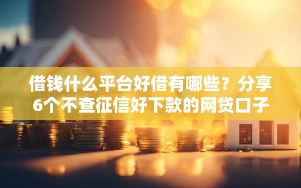 借钱什么平台好借有哪些？分享6个不查征信好下款的网贷口子