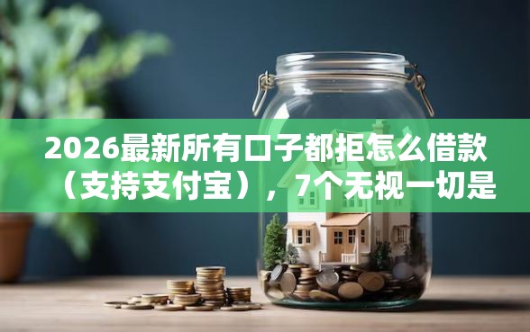 2026最新所有口子都拒怎么借款（支持支付宝），7个无视一切是人就下款平台无私分享