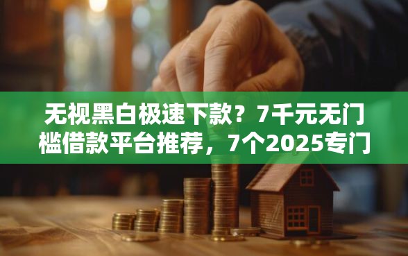 无视黑白极速下款?7千元无门槛借款平台推荐,7个2025专门给黑户放款的平台盘点 无视黑白极速下款?7千元无门槛借款平台推荐,7个2025专门给黑户放款的平台盘点