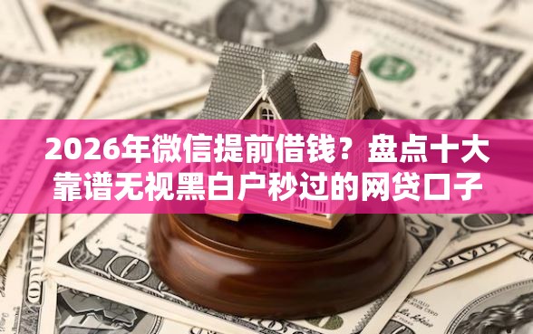 2026年微信提前借钱？盘点十大靠谱无视黑白户秒过的网贷口子