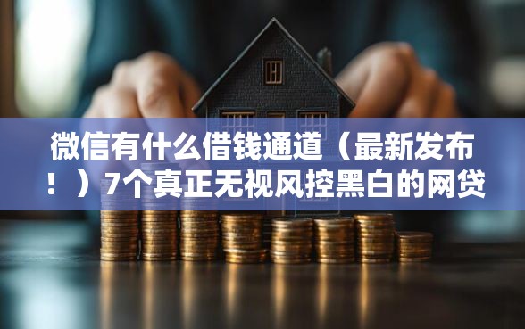 微信有什么借钱通道(最新发布!)7个真正无视风控黑白的网贷 微信有什么借钱通道(最新发布!)7个真正无视风控黑白的网贷