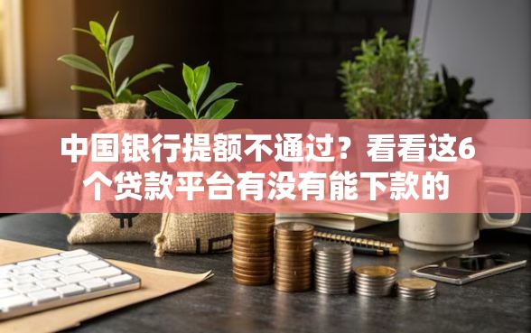 中国银行提额不通过？看看这6个贷款平台有没有能下款的