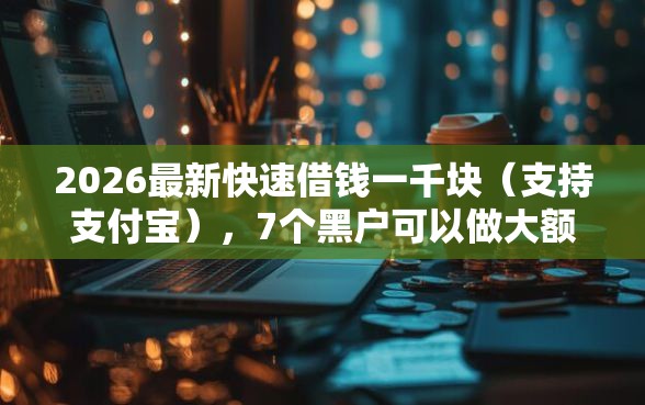 2026最新快速借钱一千块（支持支付宝），7个黑户可以做大额贷款软件无私分享