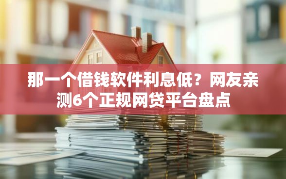 那一个借钱软件利息低？网友亲测6个正规网贷平台盘点