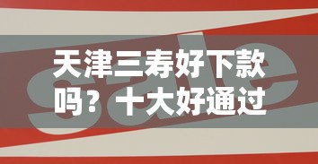 天津三寿好下款吗？十大好通过的网贷平台推荐