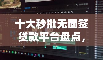 十大秒批无面签贷款平台盘点，解决稳定下款口子的软件的问题