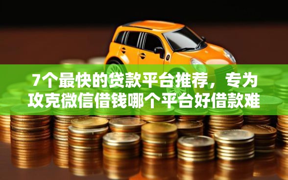 7个最快的贷款平台推荐，专为攻克微信借钱哪个平台好借款难题