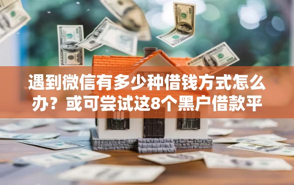 遇到微信有多少种借钱方式怎么办？或可尝试这8个黑户借款平台