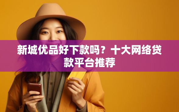 新城优品好下款吗？十大网络贷款平台推荐