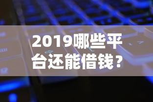 2019哪些平台还能借钱？分享8个8千元无门槛私借平台