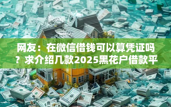 网友：在微信借钱可以算凭证吗？求介绍几款2025黑花户借款平台