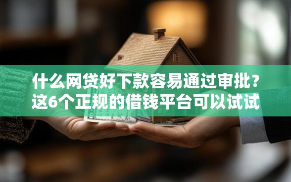 什么网贷好下款容易通过审批？这6个正规的借钱平台可以试试