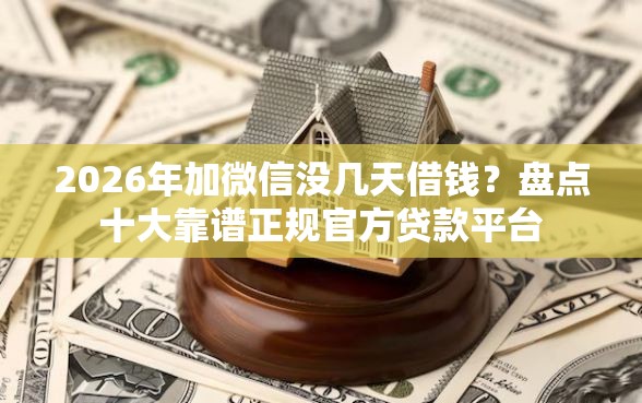 2026年加微信没几天借钱？盘点十大靠谱正规官方贷款平台