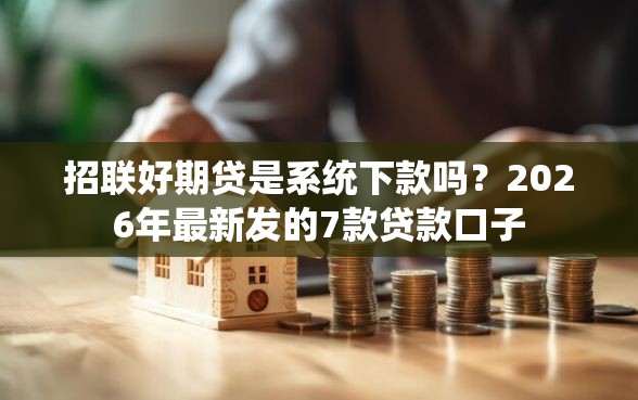 招联好期贷是系统下款吗？2026年最新发的7款贷款口子